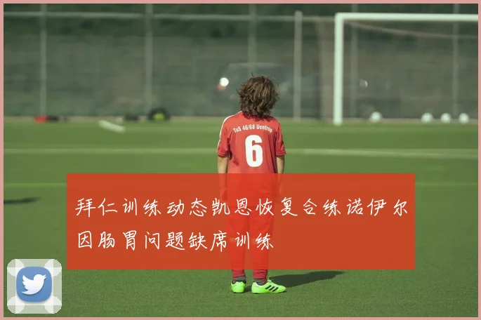 拜仁训练动态凯恩恢复合练诺伊尔因肠胃问题缺席训练