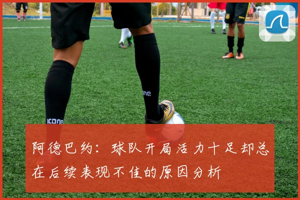 阿德巴约：球队开局活力十足却总在后续表现不佳的原因分析