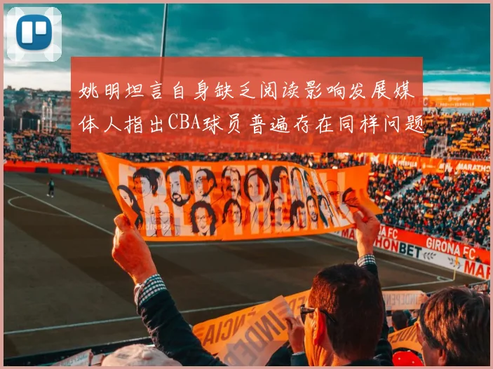 姚明坦言自身缺乏阅读影响发展媒体人指出CBA球员普遍存在同样问题