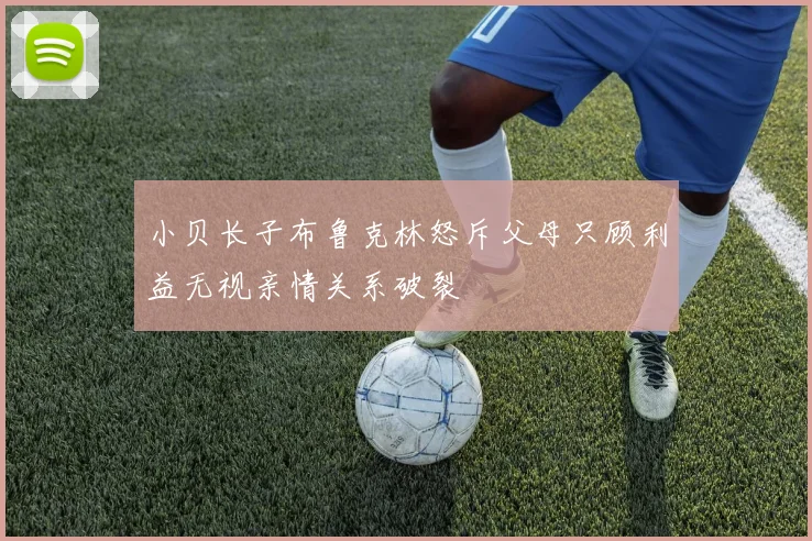 小贝长子布鲁克林怒斥父母只顾利益无视亲情关系破裂
