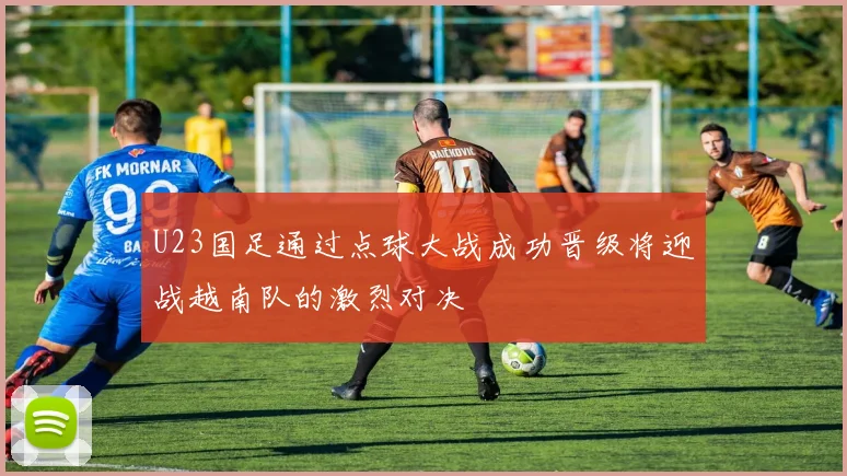 U23国足通过点球大战成功晋级将迎战越南队的激烈对决